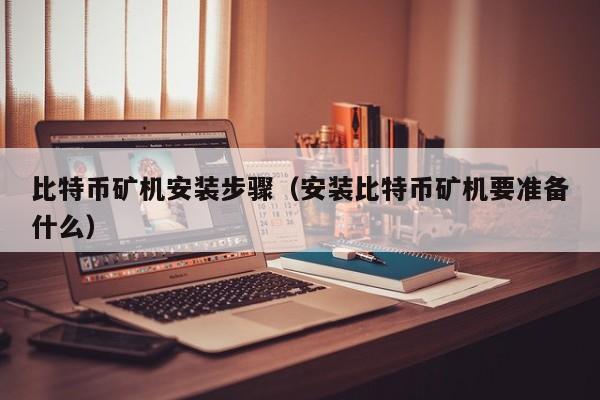 比特币矿机安装步骤（安装比特币矿机要准备什么）