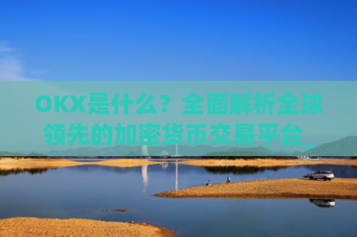OKX是什么？全面解析全球领先的加密货币交易平台_okx是什么交易所