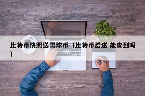 比特币快照送雪球币（比特币赠送 能查到吗）