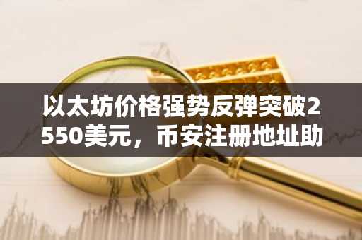 以太坊价格强势反弹突破2550美元，币安注册地址助你把握行情机遇