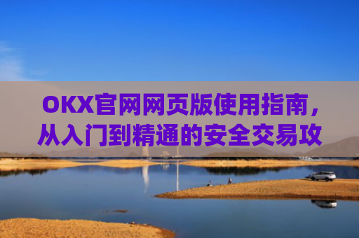 OKX官网网页版使用指南，从入门到精通的安全交易攻略_okex官方网站登录