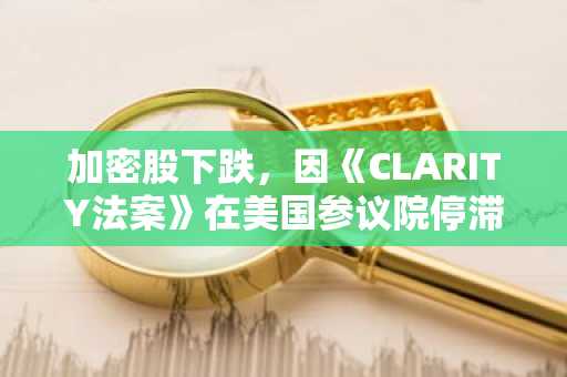 加密股下跌，因《CLARITY法案》在美国参议院停滞不前