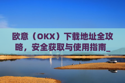 欧意（OKX）下载地址全攻略，安全获取与使用指南_okx殴易官网