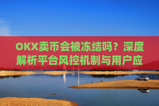 OKX卖币会被冻结吗？深度解析平台风控机制与用户应对策略_okex买卖币有没有手续费