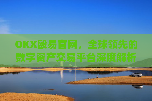 OKX殴易官网，全球领先的数字资产交易平台深度解析_okx交易平台官网入口