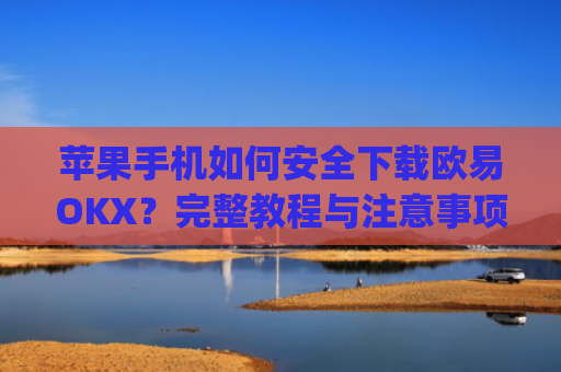 苹果手机如何安全下载欧易OKX？完整教程与注意事项解析_