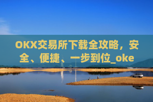 OKX交易所下载全攻略，安全、便捷、一步到位_okex怎么安装