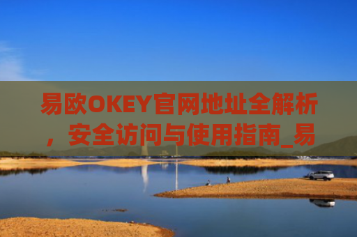 易欧OKEY官网地址全解析，安全访问与使用指南_易欧下载