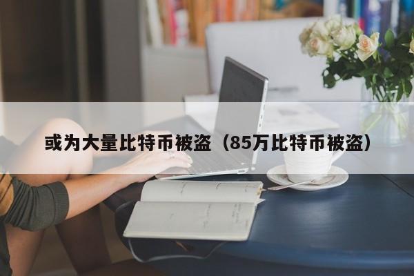 或为大量比特币被盗（85万比特币被盗）