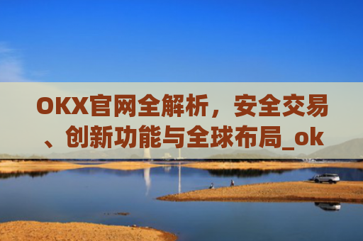 OKX官网全解析，安全交易、创新功能与全球布局_okx官网登录入口