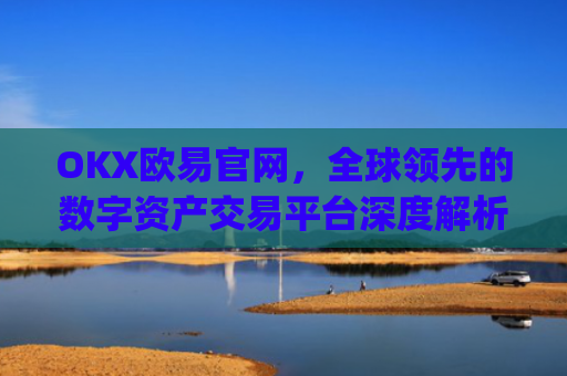 OKX欧易官网，全球领先的数字资产交易平台深度解析_okx殴易官网