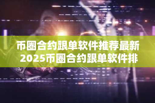 币圈合约跟单软件推荐最新 2025币圈合约跟单软件排名前五