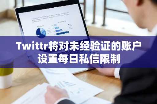 Twittr将对未经验证的账户设置每日私信限制