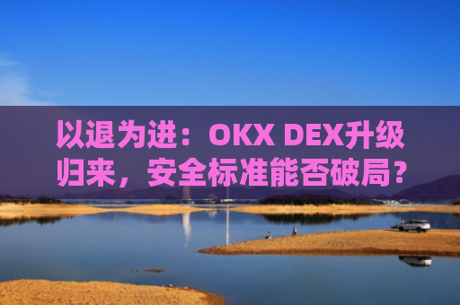 以退为进：OKX DEX升级归来，安全标准能否破局？
