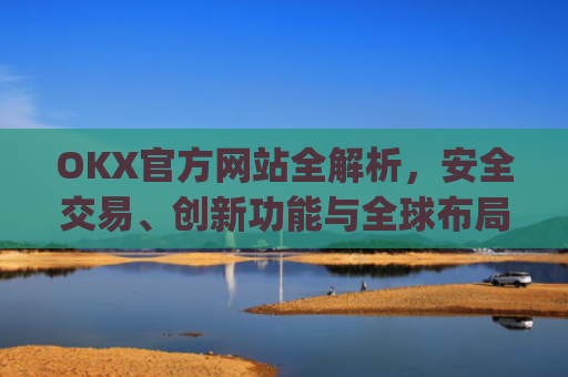 OKX官方网站全解析，安全交易、创新功能与全球布局_okx官方网站登录
