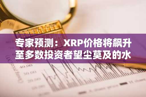 专家预测：XRP价格将飙升至多数投资者望尘莫及的水平