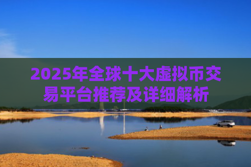 2025年全球十大虚拟币交易平台推荐及详细解析