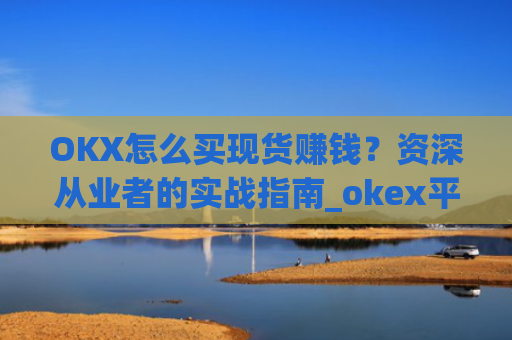 OKX怎么买现货赚钱？资深从业者的实战指南_okex平台怎么买卖
