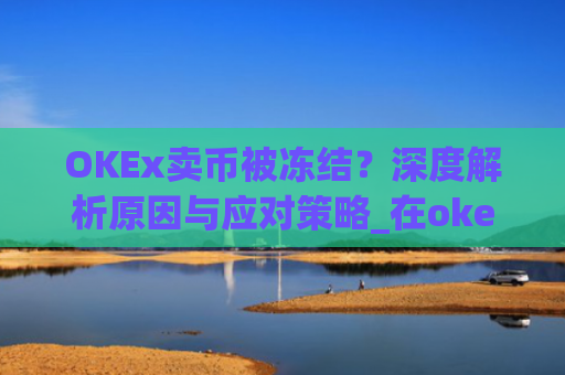 OKEx卖币被冻结？深度解析原因与应对策略_在okex卖币不怕冻结银行卡吗
