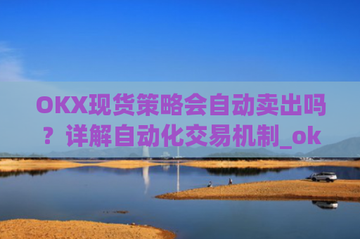 OKX现货策略会自动卖出吗？详解自动化交易机制_okex现货怎么玩