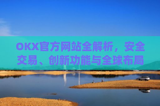 OKX官方网站全解析，安全交易、创新功能与全球布局_okex官方网址是多少