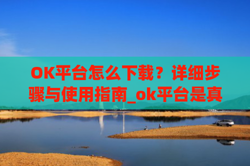 OK平台怎么下载？详细步骤与使用指南_ok平台是真是假?