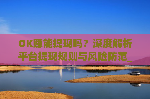 OK赚能提现吗？深度解析平台提现规则与风险防范_ok赚提现门槛高吗