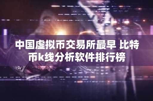 中国虚拟币交易所最早 比特币k线分析软件排行榜