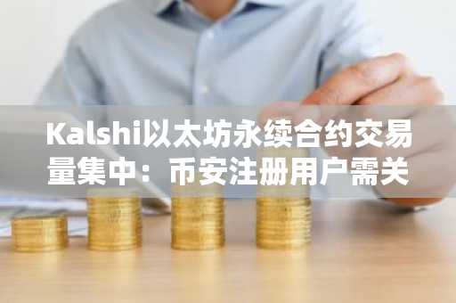 Kalshi以太坊永续合约交易量集中：币安注册用户需关注市场深度信号
