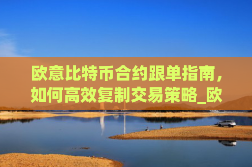 欧意比特币合约跟单指南，如何高效复制交易策略_欧比特合约平台