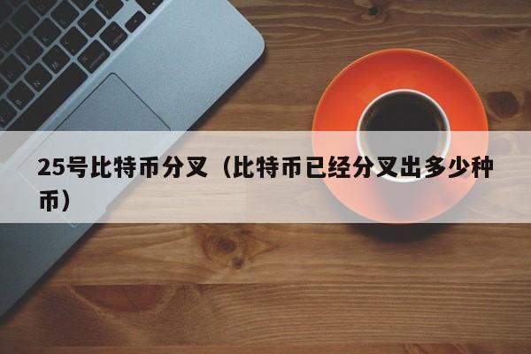 25号比特币分叉(比特币已经分叉出多少种币)
