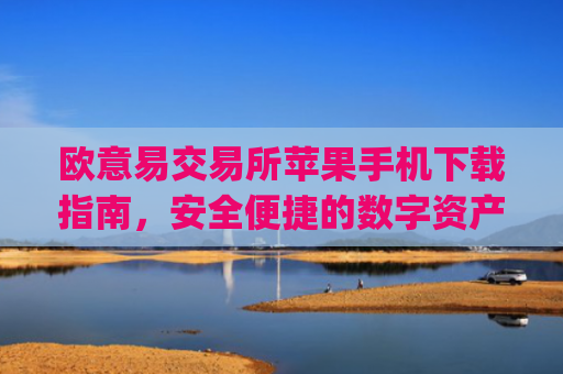 欧意易交易所苹果手机下载指南，安全便捷的数字资产交易_