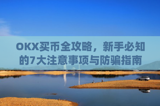 OKX买币全攻略，新手必知的7大注意事项与防骗指南_okex买币