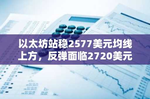 以太坊站稳2577美元均线上方，反弹面临2720美元考验