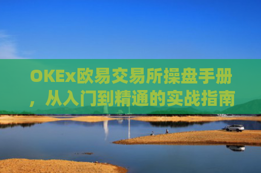 OKEx欧易交易所操盘手册，从入门到精通的实战指南_