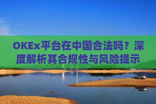OKEx平台在中国合法吗？深度解析其合规性与风险提示_okex在国内合法吗