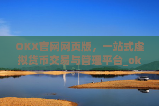 OKX官网网页版，一站式虚拟货币交易与管理平台_okx官网网页版入口