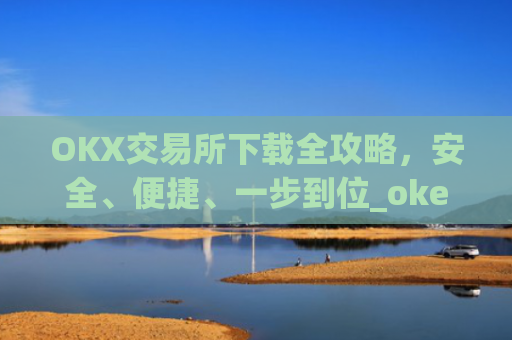 OKX交易所下载全攻略，安全、便捷、一步到位_okex怎么安装