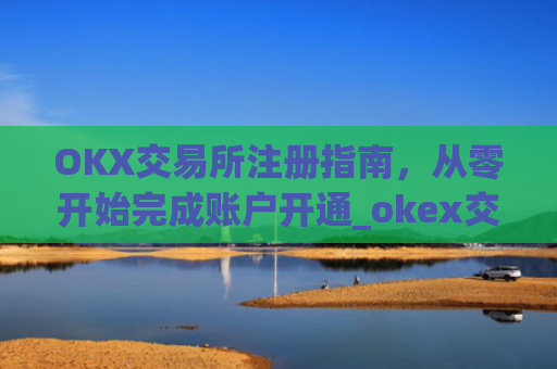 OKX交易所注册指南，从零开始完成账户开通_okex交易所注册