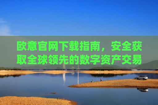 欧意官网下载指南，安全获取全球领先的数字资产交易平台_欧交易app下载安装