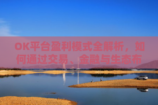 OK平台盈利模式全解析，如何通过交易、金融与生态布局持续赚钱？ok平台是真是假?