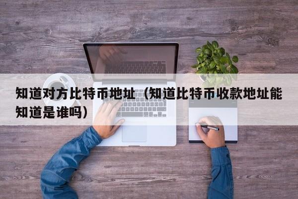 知道对方比特币地址(知道比特币收款地址能知道是谁吗)
