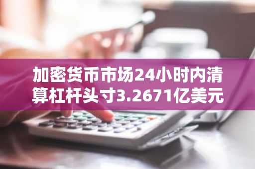 加密货币市场24小时内清算杠杆头寸3.2671亿美元