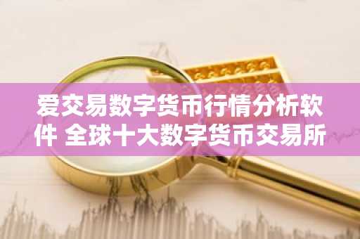 爱交易数字货币行情分析软件 全球十大数字货币交易所排名下载地址