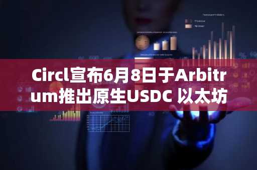 Circl宣布6月8日于Arbitrum推出原生USDC 以太坊桥接版本将更名