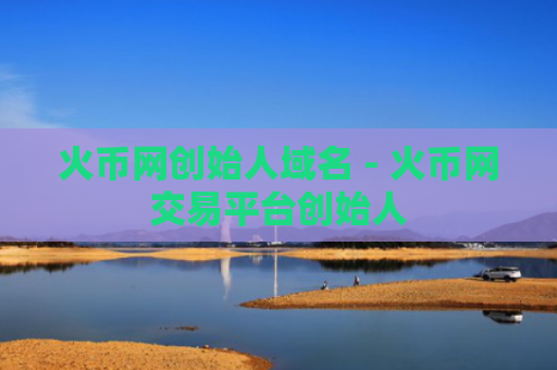 火币网创始人域名 - 火币网交易平台创始人