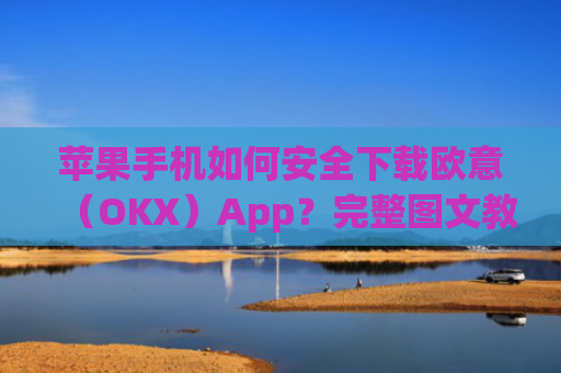 苹果手机如何安全下载欧意（OKX）App？完整图文教程与注意事项_欧 易app苹果手机怎么下载