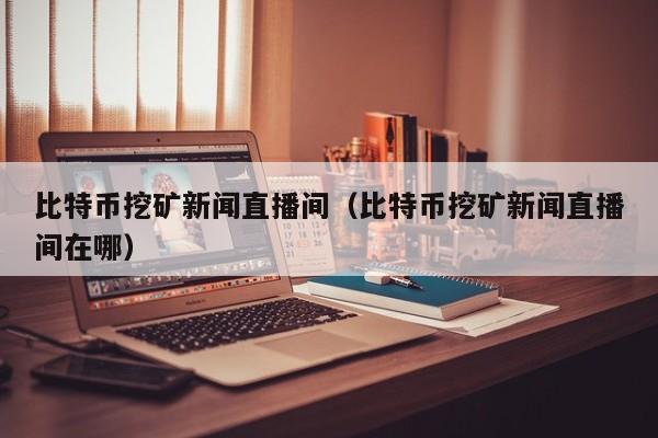 比特币挖矿新闻直播间（比特币挖矿新闻直播间在哪）
