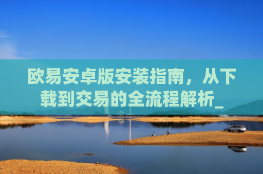 欧易安卓版安装指南，从下载到交易的全流程解析_