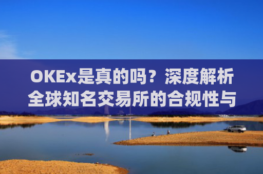OKEx是真的吗？深度解析全球知名交易所的合规性与安全性_okex哪个是真的